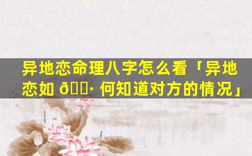 异地恋命理八字怎么看「异地恋如 🌷 何知道对方的情况」